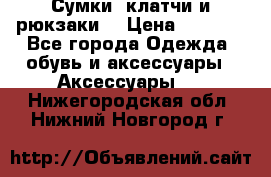 Сумки, клатчи и рюкзаки. › Цена ­ 2 000 - Все города Одежда, обувь и аксессуары » Аксессуары   . Нижегородская обл.,Нижний Новгород г.